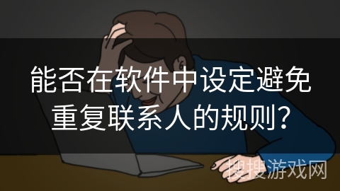 能否在软件中设定避免重复联系人的规则? 能否在软件中设定避免重复联系人的规则?