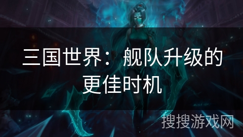 三国世界：舰队升级的更佳时机