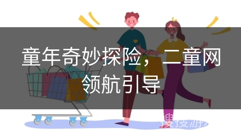 童年奇妙探险，二童网领航引导