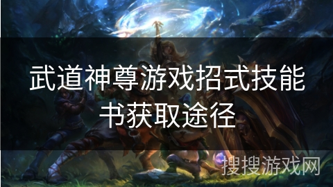 武道神尊游戏招式技能书获取途径 武道神尊游戏招式技能书获取途径