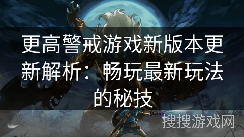 更高警戒游戏新版本更新解析:畅玩最新玩法的秘技 更高警戒游戏新版本更新解析:畅玩最新玩法的秘技