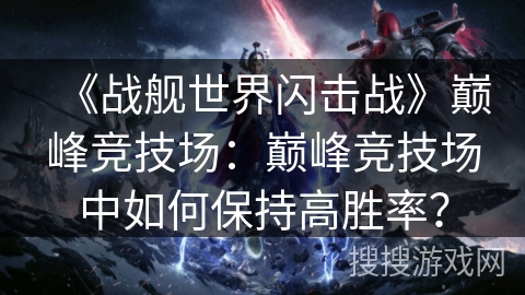 《战舰世界闪击战》巅峰竞技场:巅峰竞技场中如何保持高胜率? 《战舰世界闪击战》巅峰竞技场:巅峰竞技场中如何保持高胜率?