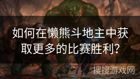 如何在懒熊斗地主中获取更多的比赛胜利? 如何在懒熊斗地主中获取更多的比赛胜利?