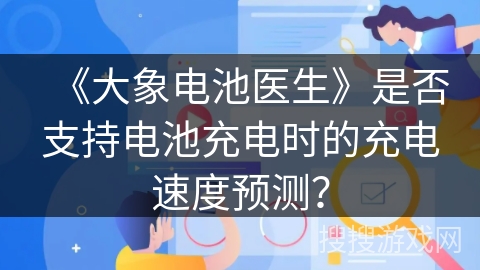 《大象电池医生》是否支持电池充电时的充电速度预测? 《大象电池医生》是否支持电池充电时的充电速度预测?