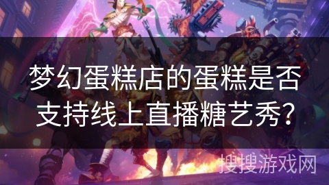 梦幻蛋糕店的蛋糕是否支持线上直播糖艺秀? 梦幻蛋糕店的蛋糕是否支持线上直播糖艺秀?