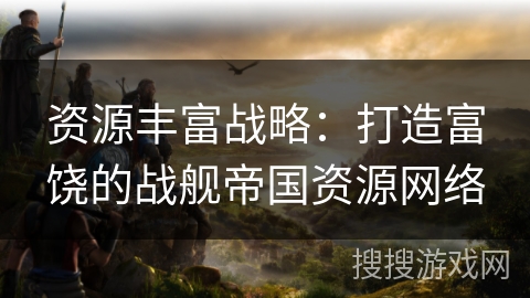 资源丰富战略:打造富饶的战舰帝国资源网络 资源丰富战略:打造富饶的战舰帝国资源网络