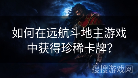 如何在远航斗地主游戏中获得珍稀卡牌？