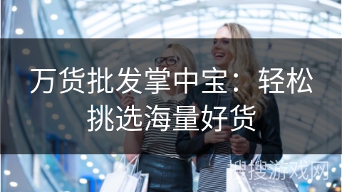 万货批发掌中宝:轻松挑选海量好货