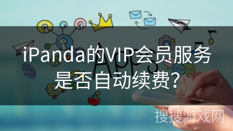 iPanda的VIP会员服务是否自动续费? iPanda的VIP会员服务是否自动续费?
