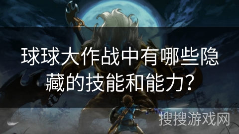 球球大作战中有哪些隐藏的技能和能力？