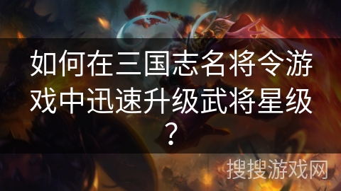 如何在三国志名将令游戏中迅速升级武将星级？