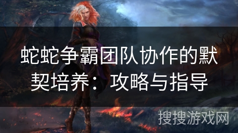 蛇蛇争霸团队协作的默契培养：攻略与指导