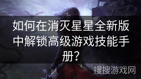如何在消灭星星全新版中解锁高级游戏技能手册? 如何在消灭星星全新版中解锁高级游戏技能手册?