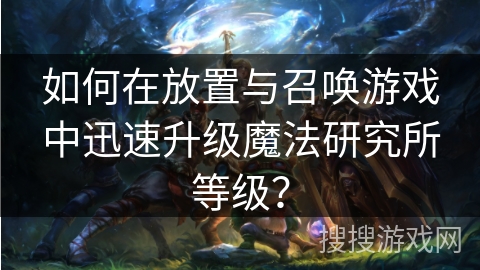 如何在放置与召唤游戏中迅速升级魔法研究所等级？
