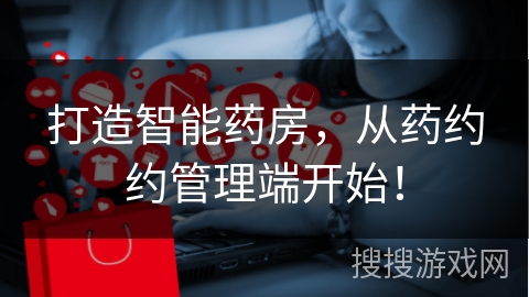 打造智能药房,从药约约管理端开始!