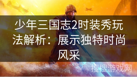 少年三国志2时装秀玩法解析:展示独特时尚风采 少年三国志2时装秀玩法解析:展示独特时尚风采