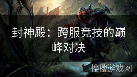 封神殿:跨服竞技的巅峰对决 封神殿:跨服竞技的巅峰对决