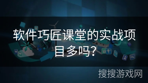 软件巧匠课堂的实战项目多吗？