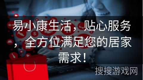 易小康生活,贴心服务,全方位满足您的居家需求!