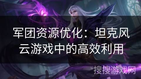 军团资源优化：坦克风云游戏中的高效利用