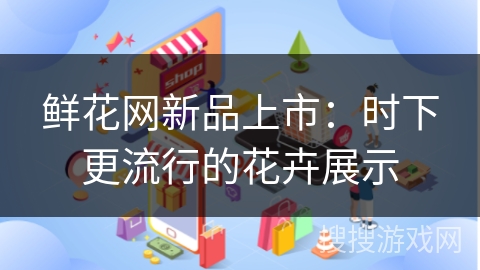 鲜花网新品上市:时下更流行的花卉展示