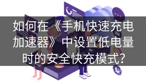如何在《手机快速充电加速器》中设置低电量时的安全快充模式? 如何在《手机快速充电加速器》中设置低电量时的安全快充模式?