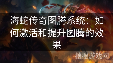 海蛇传奇图腾系统:如何激活和提升图腾的效果 海蛇传奇图腾系统:如何激活和提升图腾的效果