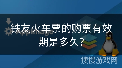 铁友火车票的购票有效期是多久? 铁友火车票的购票有效期是多久?
