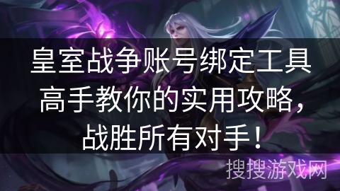 皇室战争账号绑定工具高手教你的实用攻略，战胜所有对手！