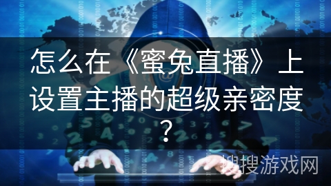 怎么在《蜜兔直播》上设置主播的超级亲密度? 怎么在《蜜兔直播》上设置主播的超级亲密度?