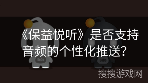 《保益悦听》是否支持音频的个性化推送? 《保益悦听》是否支持音频的个性化推送?