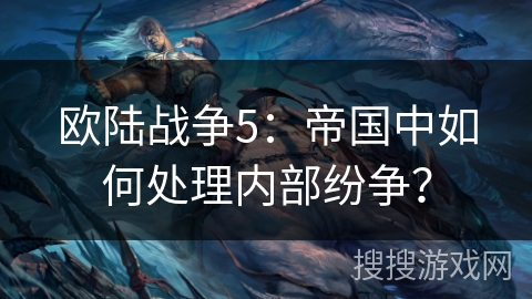 欧陆战争5:帝国中如何处理内部纷争? 欧陆战争5:帝国中如何处理内部纷争?