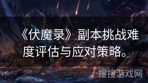 《伏魔录》副本挑战难度评估与应对策略。