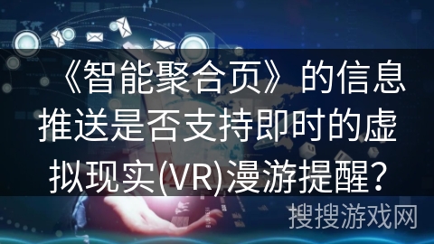 《智能聚合页》的信息推送是否支持即时的虚拟现实(VR)漫游提醒？