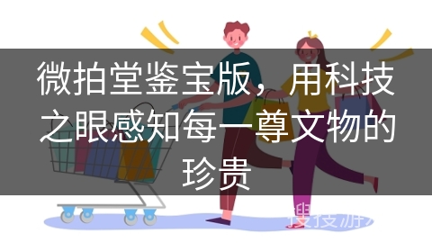 微拍堂鉴宝版，用科技之眼感知每一尊文物的珍贵