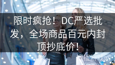 限时疯抢！DC严选批发，全场商品百元内封顶抄底价！