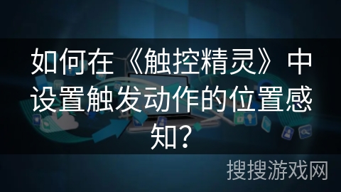 如何在《触控精灵》中设置触发动作的位置感知? 如何在《触控精灵》中设置触发动作的位置感知?