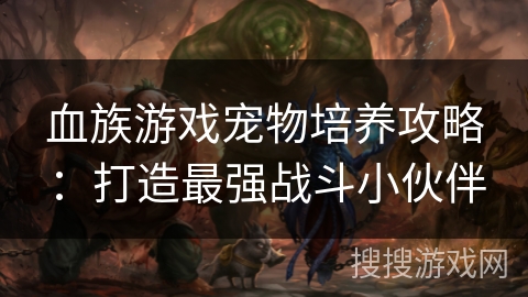 血族游戏宠物培养攻略：打造最强战斗小伙伴