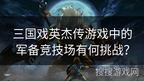 三国戏英杰传游戏中的军备竞技场有何挑战？