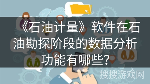 《石油计量》软件在石油勘探阶段的数据分析功能有哪些? 《石油计量》软件在石油勘探阶段的数据分析功能有哪些?