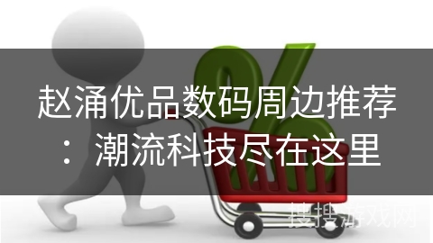 赵涌优品数码周边推荐：潮流科技尽在这里
