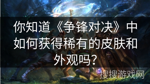 你知道《争锋对决》中如何获得稀有的皮肤和外观吗? 你知道《争锋对决》中如何获得稀有的皮肤和外观吗?