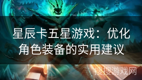 星辰卡五星游戏:优化角色装备的实用建议 星辰卡五星游戏:优化角色装备的实用建议