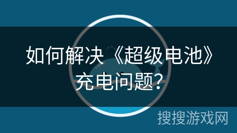 如何解决《超级电池》充电问题? 如何解决《超级电池》充电问题?