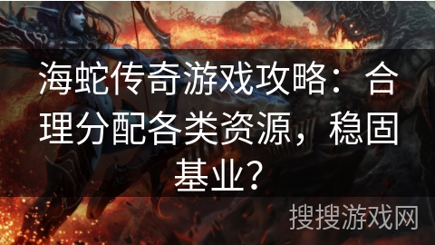 海蛇传奇游戏攻略：合理分配各类资源，稳固基业？