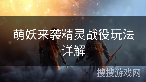 萌妖来袭精灵战役玩法详解 萌妖来袭精灵战役玩法详解