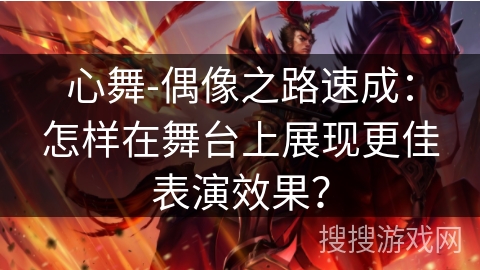 心舞-偶像之路速成:怎样在舞台上展现更佳表演效果? 心舞-偶像之路速成:怎样在舞台上展现更佳表演效果?