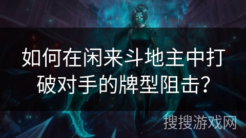 如何在闲来斗地主中打破对手的牌型阻击? 如何在闲来斗地主中打破对手的牌型阻击?