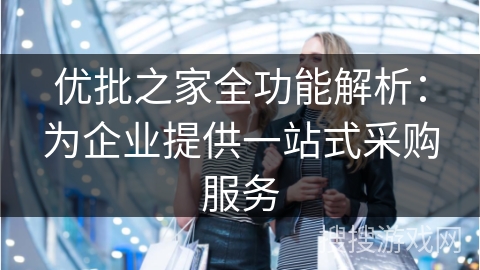 优批之家全功能解析：为企业提供一站式采购服务
