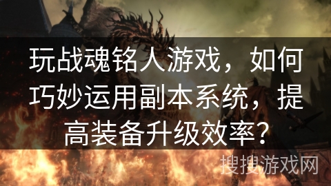 玩战魂铭人游戏,如何巧妙运用副本系统,提高装备升级效率? 玩战魂铭人游戏,如何巧妙运用副本系统,提高装备升级效率?